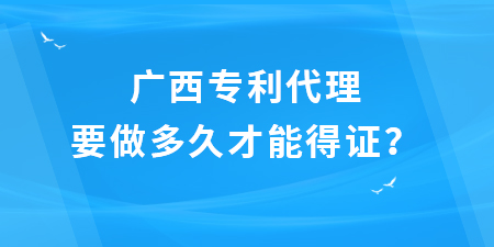 廣西專利代理要做多久才能得證？