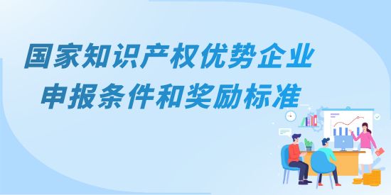 國家知識(shí)產(chǎn)權(quán)優(yōu)勢企業(yè)主要申報(bào)條件和獎(jiǎng)勵(lì)標(biāo)準(zhǔn)