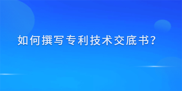 如何撰寫(xiě)專(zhuān)利技術(shù)交底書(shū)？撰寫(xiě)技巧及注意事項(xiàng)