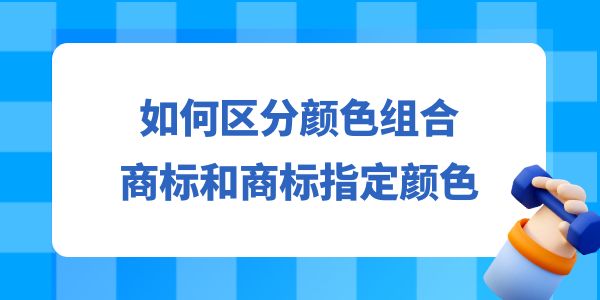 如何區(qū)分顏色組合商標(biāo)和商標(biāo)指定顏色？