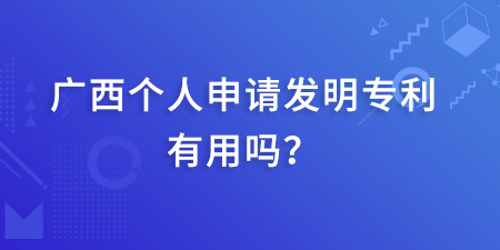 廣西發(fā)明專利本人起什么作用呢？個人申請發(fā)明專利有用嗎？