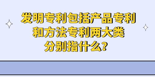 發(fā)明專利包括產(chǎn)品專利和方法專利兩大類分別指什么？