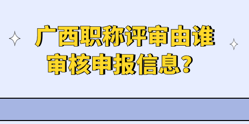 廣西職稱評審由誰審核申報(bào)信息,