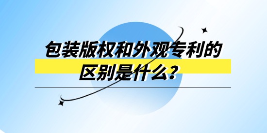 包裝版權(quán)和外觀專利的區(qū)別是什么？產(chǎn)品包裝選哪個進行保護？