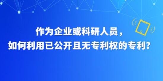 作為企業(yè)或科研人員，如何利用已公開且無專利權(quán)的專利？