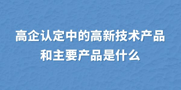 高企認定中的高新技術(shù)產(chǎn)品和主要產(chǎn)品是什么？