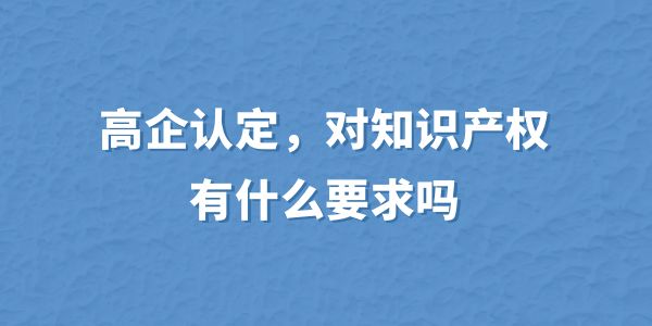 高企認定，對知識產(chǎn)權(quán)有什么要求嗎？