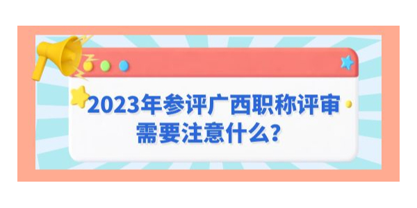 2023年參評廣西職稱評審需要注意什么？