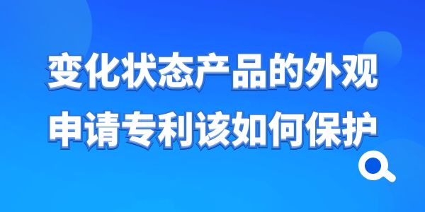 變化狀態(tài)產(chǎn)品的外觀申請(qǐng)專利該如何保護(hù)？