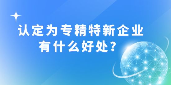 認定成為“專精特新”企業(yè)有什么好處？