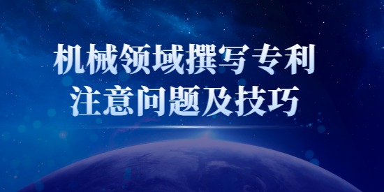 機械類專利怎么寫？機械領(lǐng)域撰寫專利注意問題及技巧