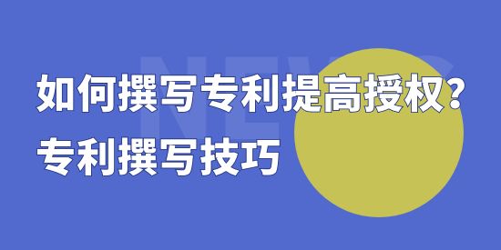 如何撰寫專利提高授權(quán),專利撰寫技巧,