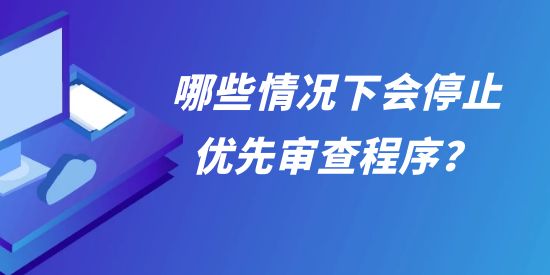 允以優(yōu)先審查的專利復審案件，哪些情況下會停止優(yōu)先審查程序？