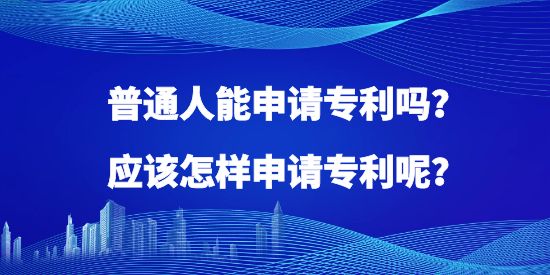 普通人能申請專利嗎？應該怎樣申請專利呢？