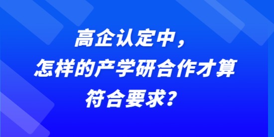 高企認定中，怎樣的產(chǎn)學研合作才算符合要求？