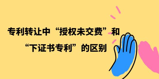 專利轉(zhuǎn)讓中“授權(quán)未交費(fèi)”和“下證書專利”的區(qū)別,